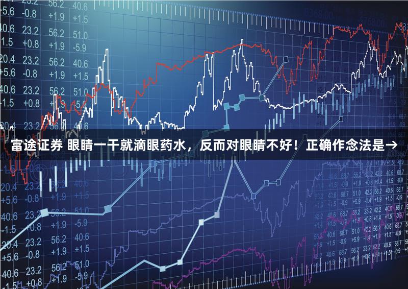 富途证券 眼睛一干就滴眼药水，反而对眼睛不好！正确作念法是→
