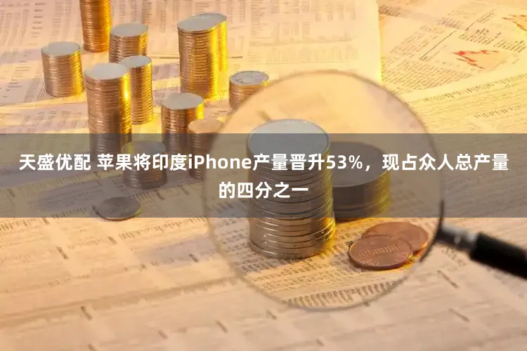 天盛优配 苹果将印度iPhone产量晋升53%，现占众人总产量的四分之一