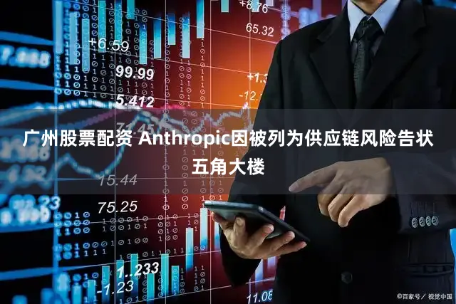 广州股票配资 Anthropic因被列为供应链风险告状五角大楼