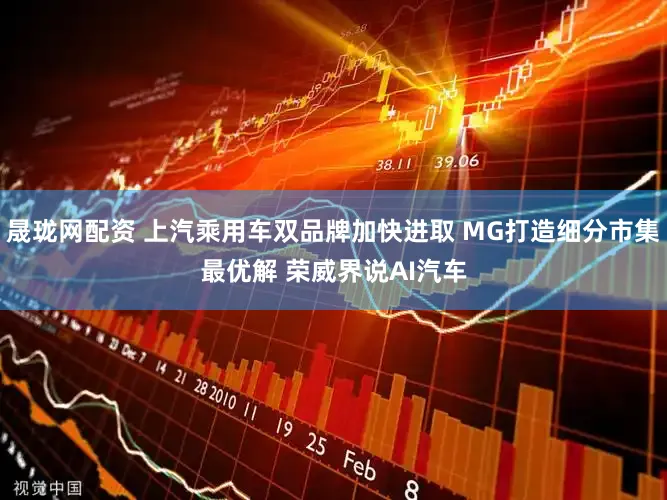 晟珑网配资 上汽乘用车双品牌加快进取 MG打造细分市集最优解 荣威界说AI汽车