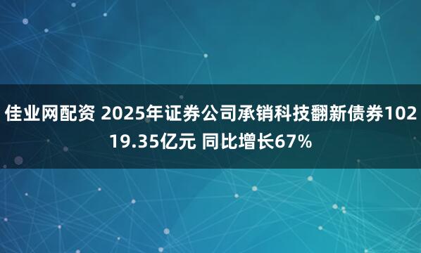 佳业网配资 2025年证券公司承销科技翻新债券10219.35亿元 同比增长67%