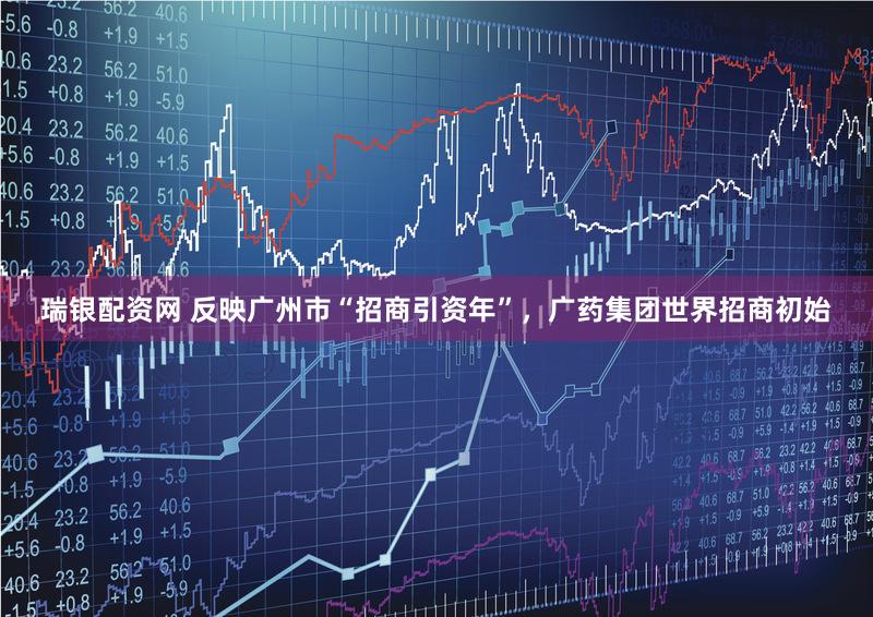 瑞银配资网 反映广州市“招商引资年”，广药集团世界招商初始