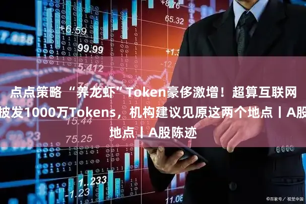 点点策略 “养龙虾”Token豪侈激增！超算互联网免费披发1000万Tokens，机构建议见原这两个地点丨A股陈迹