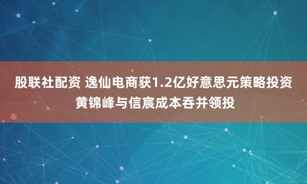 股联社配资 逸仙电商获1.2亿好意思元策略投资 黄锦峰与信宸成本吞并领投