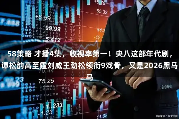 58策略 才播4集，收视率第一！央八这部年代剧，谭松韵高至霆刘威王劲松领衔9戏骨，又是2026黑马