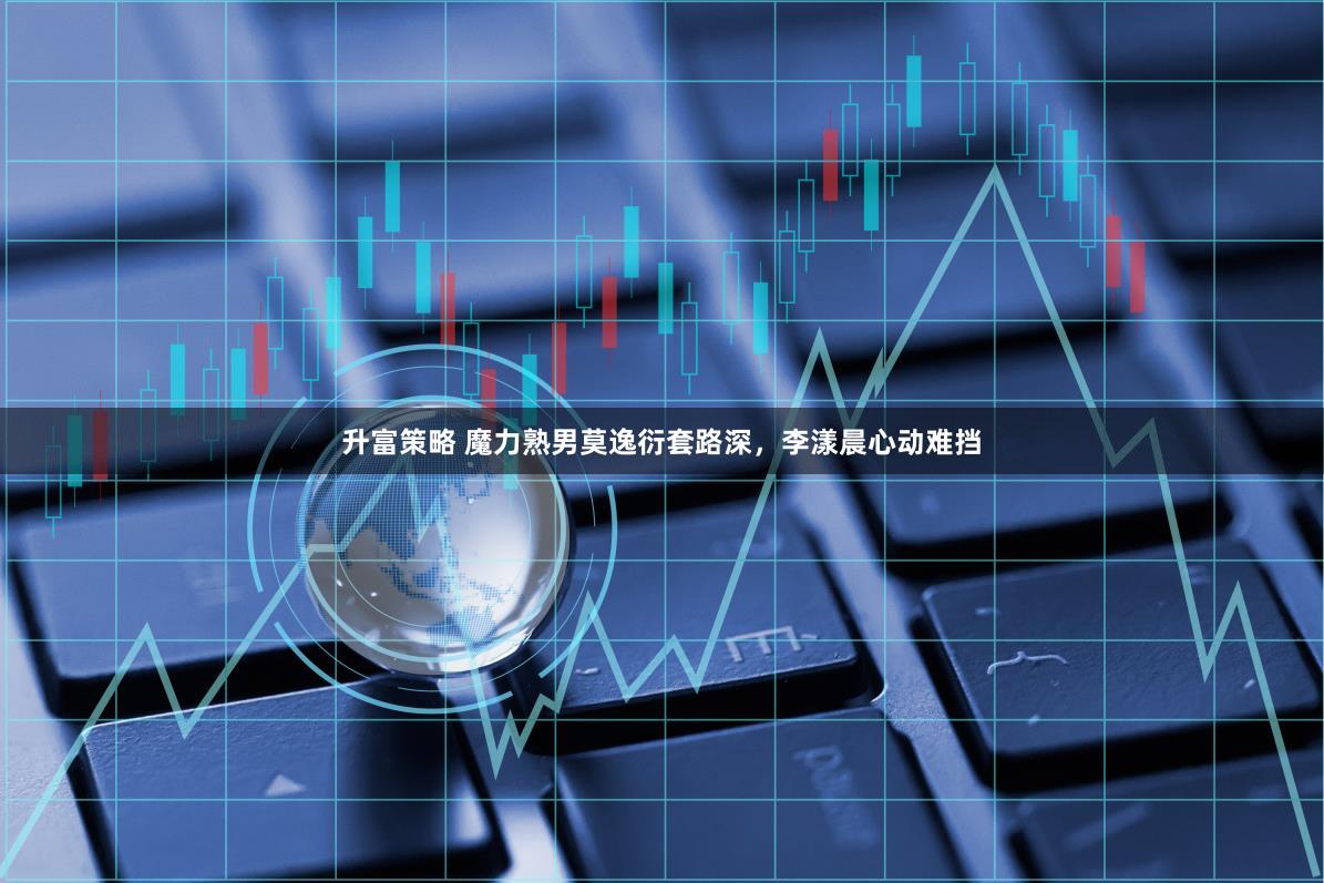 升富策略 魔力熟男莫逸衍套路深，李漾晨心动难挡