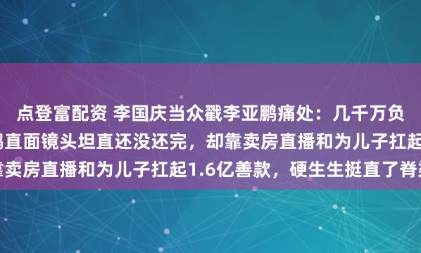 点登富配资 李国庆当众戳李亚鹏痛处：几千万负债到底还清没，李亚鹏直面镜头坦直还没还完，却靠卖房直播和为儿子扛起1.6亿善款，硬生生挺直了脊梁
