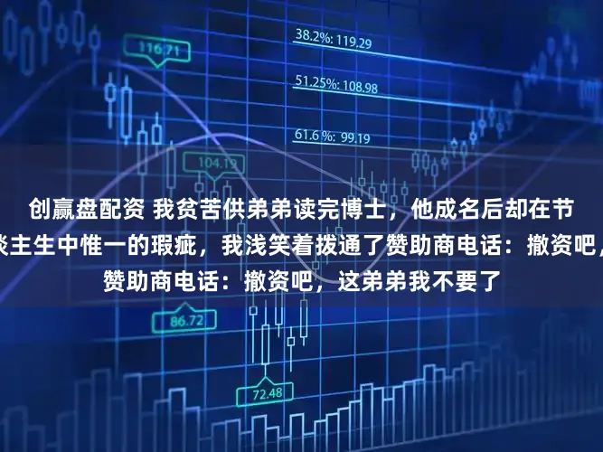 创赢盘配资 我贫苦供弟弟读完博士,他成名后却在节目上说我是他东谈主生中惟一的瑕疵,我浅笑着拨通了赞助商电话:撤资吧,这弟弟我不要了