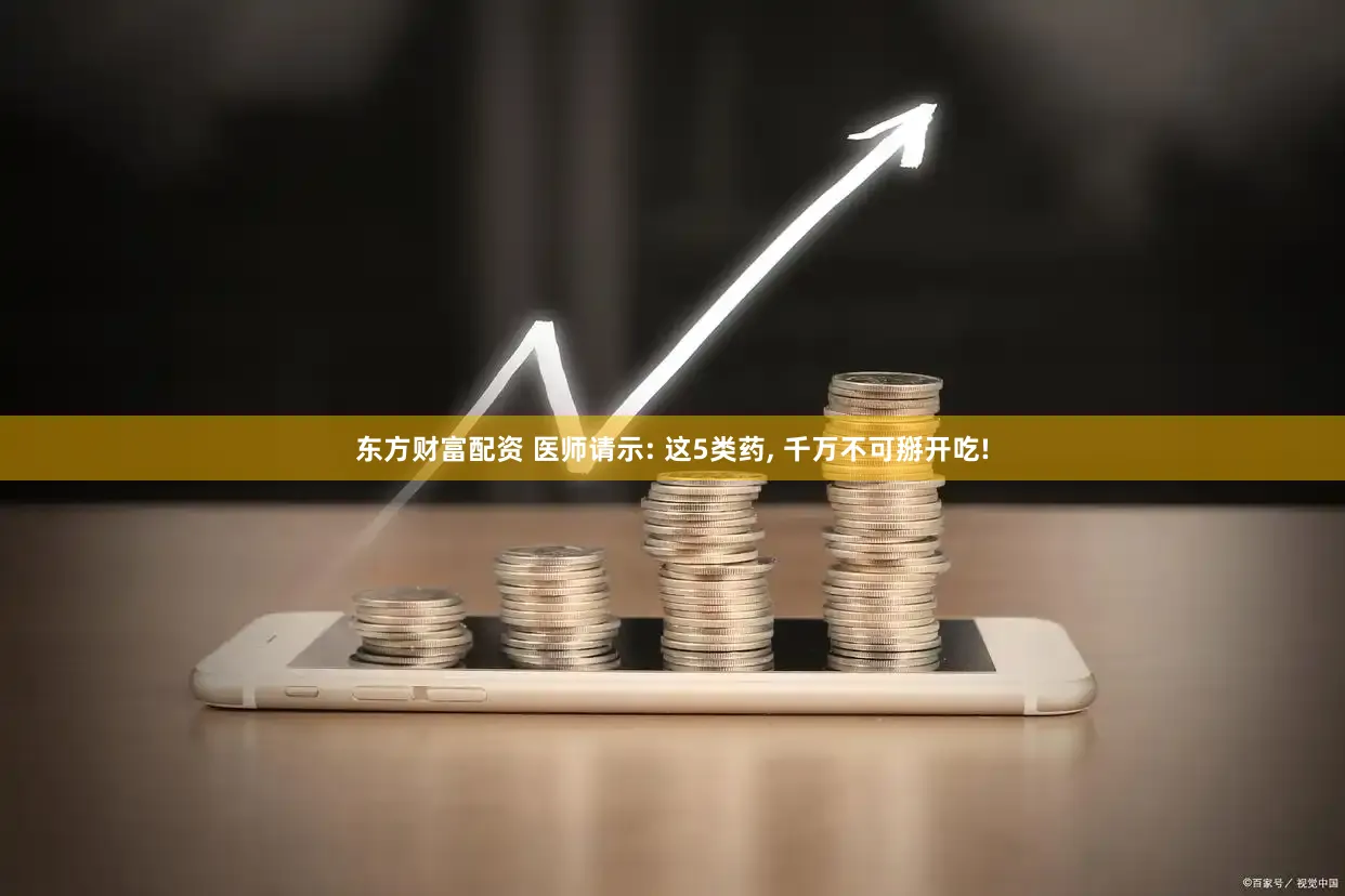 东方财富配资 医师请示: 这5类药, 千万不可掰开吃!