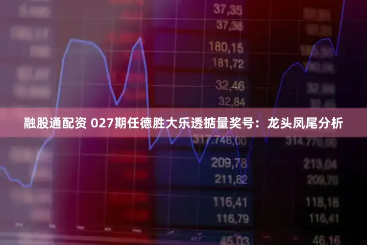 融股通配资 027期任德胜大乐透掂量奖号：龙头凤尾分析
