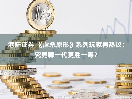 港陆证券 《虐杀原形》系列玩家再热议：究竟哪一代更胜一筹？
