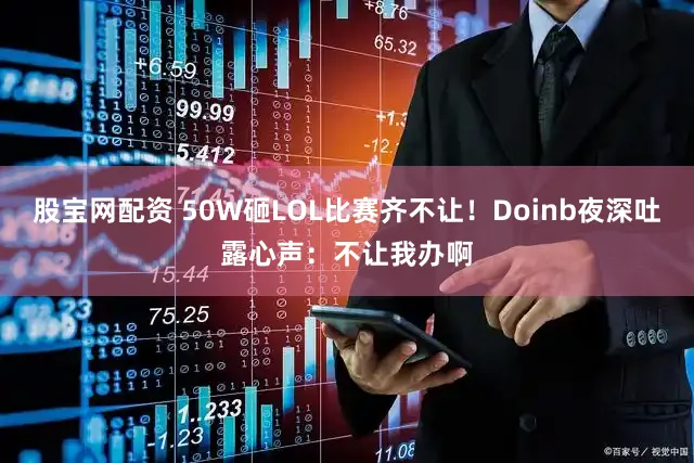 股宝网配资 50W砸LOL比赛齐不让！Doinb夜深吐露心声：不让我办啊