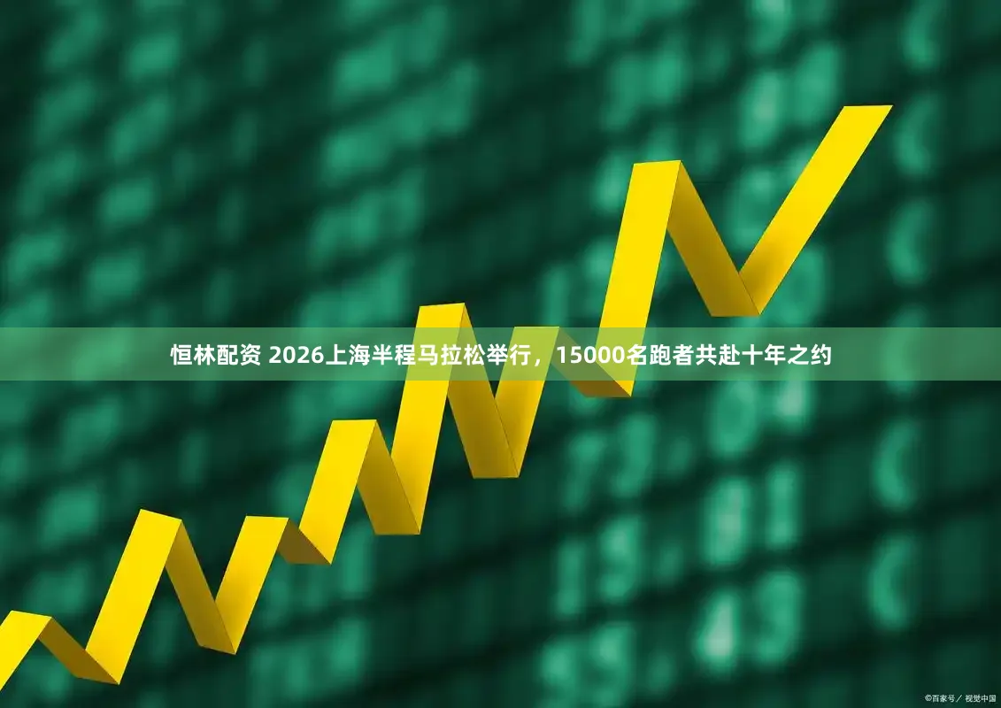 恒林配资 2026上海半程马拉松举行，15000名跑者共赴十年之约