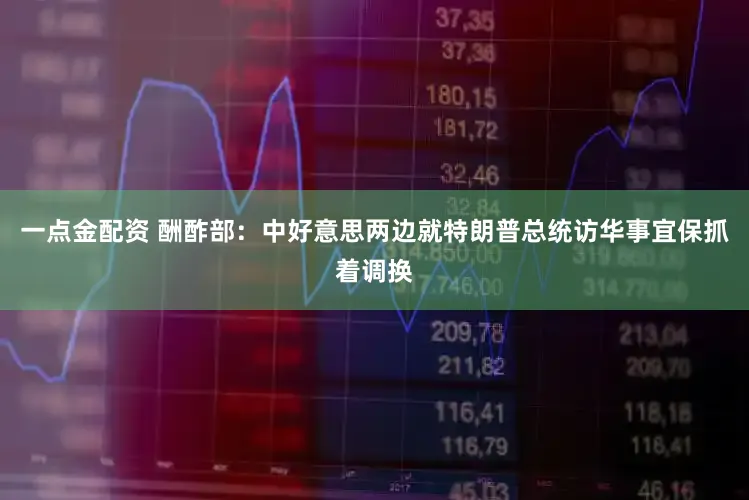 一点金配资 酬酢部：中好意思两边就特朗普总统访华事宜保抓着调换