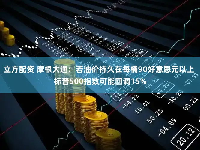 立方配资 摩根大通：若油价持久在每桶90好意思元以上 标普500指数可能回调15%