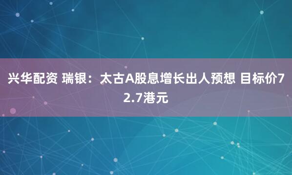 兴华配资 瑞银：太古A股息增长出人预想 目标价72.7港元