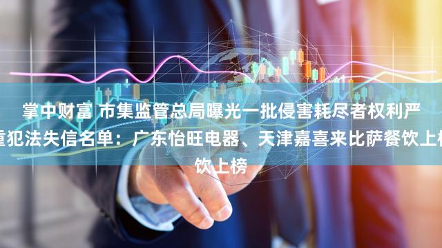 掌中财富 市集监管总局曝光一批侵害耗尽者权利严重犯法失信名单：广东怡旺电器、天津嘉喜来比萨餐饮上榜