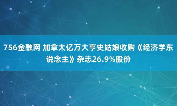 756金融网 加拿大亿万大亨史姑娘收购《经济学东说念主》杂志26.9%股份