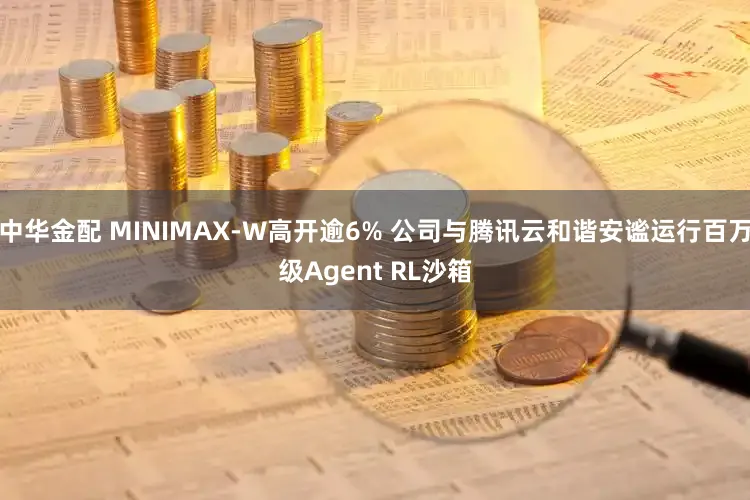 中华金配 MINIMAX-W高开逾6% 公司与腾讯云和谐安谧运行百万级Agent RL沙箱
