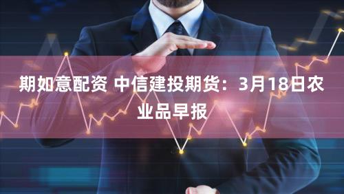 期如意配资 中信建投期货：3月18日农业品早报