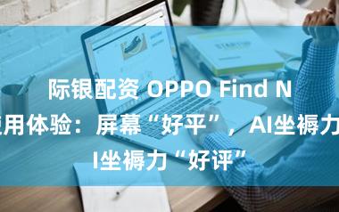 际银配资 OPPO Find N6果然使用体验：屏幕“好平”，AI坐褥力“好评”