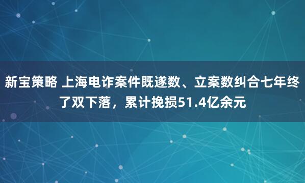 新宝策略 上海电诈案件既遂数、立案数纠合七年终了双下落，累计挽损51.4亿余元