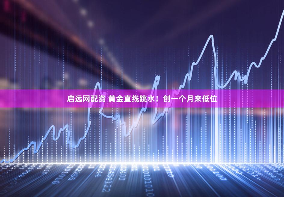 启远网配资 黄金直线跳水！创一个月来低位