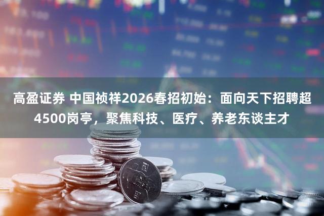 高盈证券 中国祯祥2026春招初始：面向天下招聘超4500岗亭，聚焦科技、医疗、养老东谈主才
