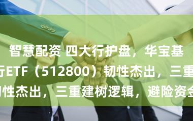 智慧配资 四大行护盘，华宝基金百亿银行ETF（512800）韧性杰出，三重建树逻辑，避险资金狂涌