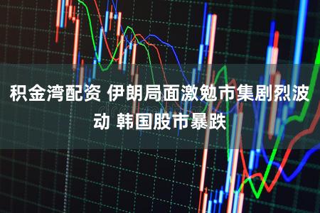 积金湾配资 伊朗局面激勉市集剧烈波动 韩国股市暴跌