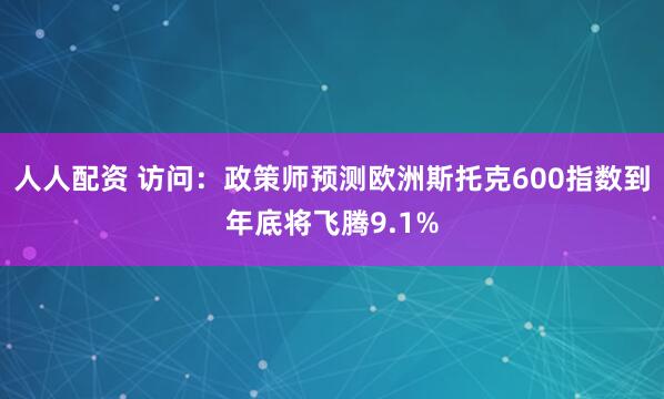 人人配资 访问:政策师预测欧洲斯托克600指数到年底将飞腾9.1%