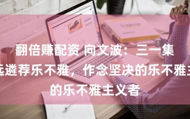 翻倍赚配资 向文波：三一集团弥远遴荐乐不雅，作念坚决的乐不雅主义者