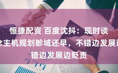 恒捷配资 百度沈抖：现时谈东说念主机规划畛域还早，不错边发展边贬责