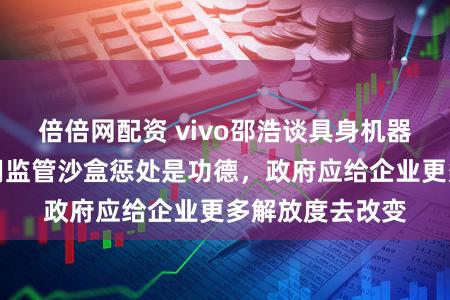 倍倍网配资 vivo邵浩谈具身机器东谈主立法：用监管沙盒惩处是功德，政府应给企业更多解放度去改变
