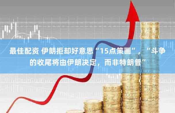 最佳配资 伊朗拒却好意思“15点策画”,“斗争的收尾将由伊朗决定,而非特朗普”