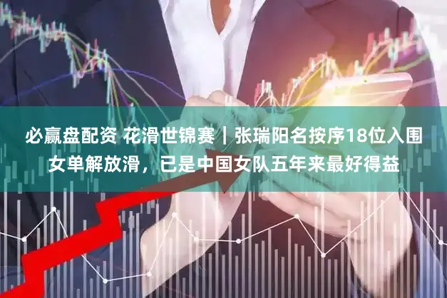 必赢盘配资 花滑世锦赛｜张瑞阳名按序18位入围女单解放滑，已是中国女队五年来最好得益