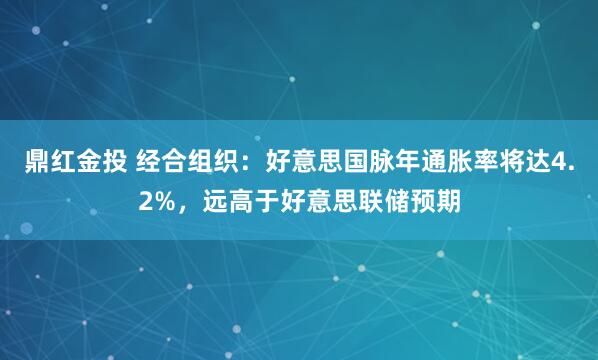鼎红金投 经合组织：好意思国脉年通胀率将达4.2%，远高于好意思联储预期