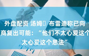 外盘配资 汤姆・布雷迪称已向NFL筹商复出可能：“他们不太心爱这个思法”