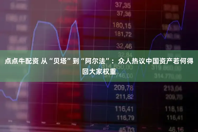 点点牛配资 从“贝塔”到“阿尔法”：众人热议中国资产若何得回大家权重