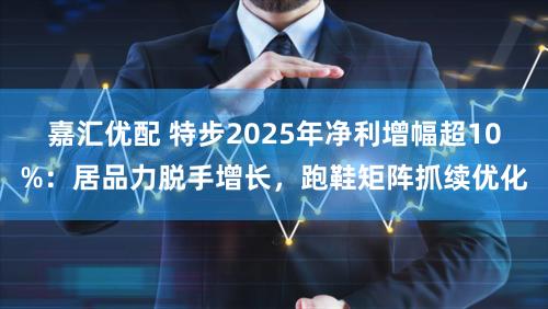 嘉汇优配 特步2025年净利增幅超10%:居品力脱手增长,跑鞋矩阵抓续优化