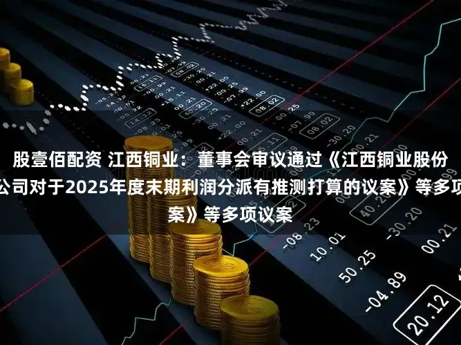 股壹佰配资 江西铜业：董事会审议通过《江西铜业股份有限公司对于2025年度末期利润分派有推测打算的议案》等多项议案