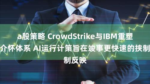 a股策略 CrowdStrike与IBM重塑收罗介怀体系 AI运行计策旨在竣事更快速的挟制反映