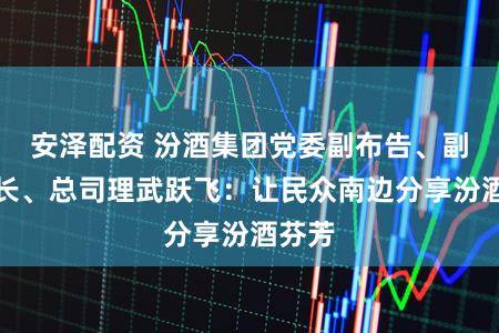 安泽配资 汾酒集团党委副布告、副董事长、总司理武跃飞：让民众南边分享汾酒芬芳