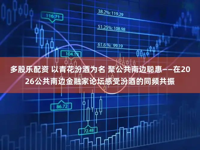 多股乐配资 以青花汾酒为名 聚公共南边聪惠——在2026公共南边金融家论坛感受汾酒的同频共振