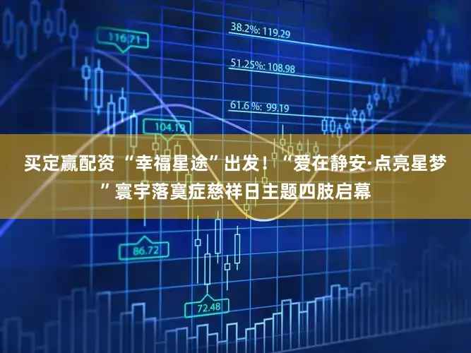 买定赢配资 “幸福星途”出发!“爱在静安·点亮星梦”寰宇落寞症慈祥日主题四肢启幕