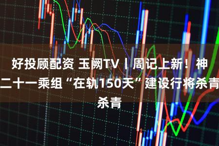 好投顾配资 玉阙TV丨周记上新！神二十一乘组“在轨150天”建设行将杀青