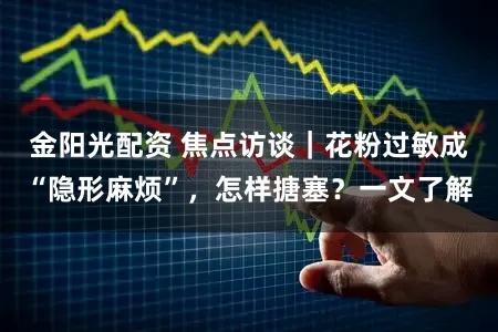 金阳光配资 焦点访谈|花粉过敏成“隐形麻烦”,怎样搪塞?一文了解