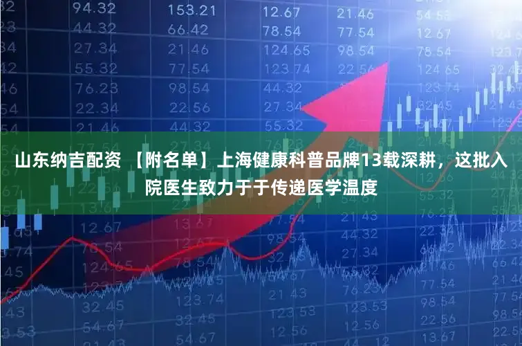 山东纳吉配资 【附名单】上海健康科普品牌13载深耕，这批入院医生致力于于传递医学温度