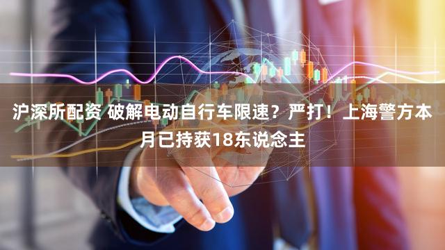 沪深所配资 破解电动自行车限速？严打！上海警方本月已持获18东说念主
