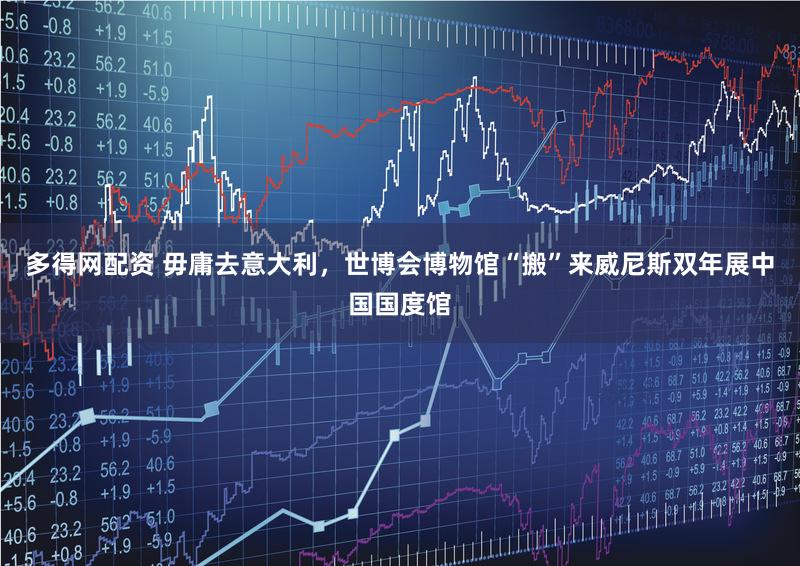 多得网配资 毋庸去意大利，世博会博物馆“搬”来威尼斯双年展中国国度馆